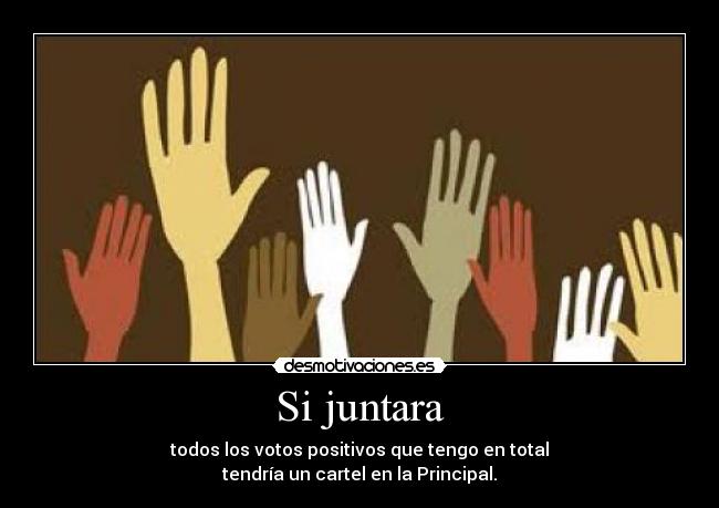 Si juntara - todos los votos positivos que tengo en total
tendría un cartel en la Principal.