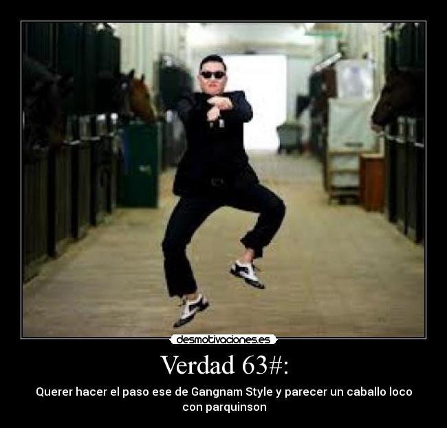 Verdad 63#: - Querer hacer el paso ese de Gangnam Style y parecer un caballo loco
con parquinson