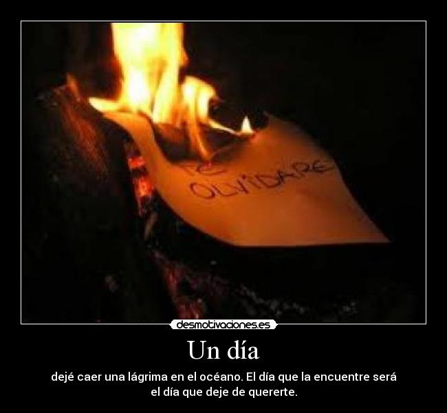 Un día - dejé caer una lágrima en el océano. El día que la encuentre será
el día que deje de quererte.