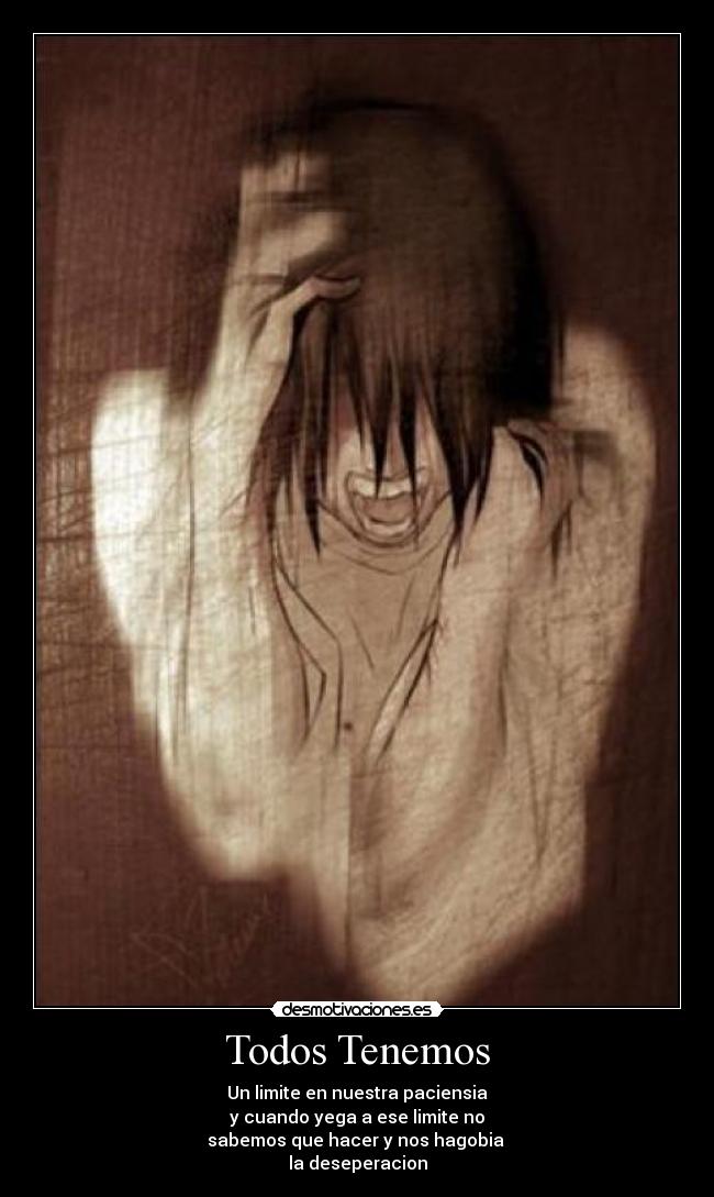 Todos Tenemos - Un limite en nuestra paciensia
y cuando yega a ese limite no
sabemos que hacer y nos hagobia 
la deseperacion