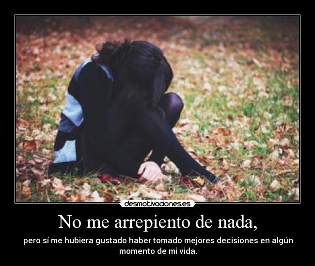 No me arrepiento de nada, - pero sí me hubiera gustado haber tomado mejores decisiones en algún
momento de mi vida.