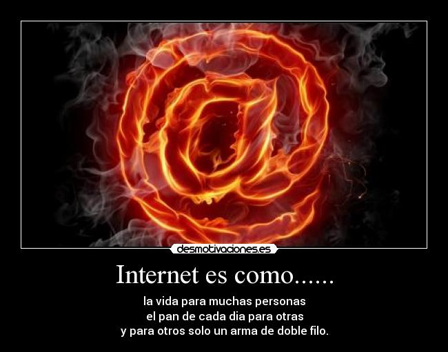 Internet es como...... - la vida para muchas personas
el pan de cada dia para otras
y para otros solo un arma de doble filo.