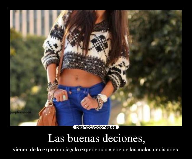 Las buenas deciones, - vienen de la experiencia,y la experiencia viene de las malas decisiones.