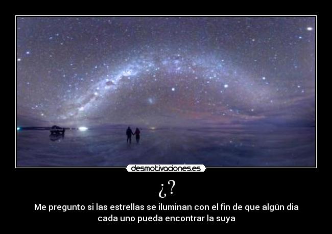 ¿? - Me pregunto si las estrellas se iluminan con el fin de que algún dia
cada uno pueda encontrar la suya