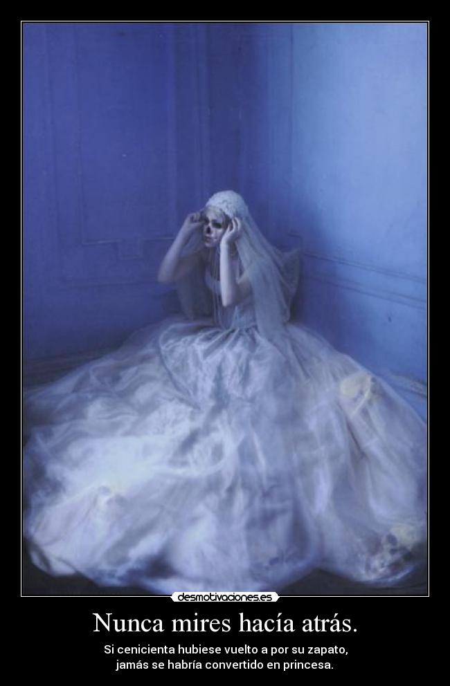 Nunca mires hacía atrás. - Si cenicienta hubiese vuelto a por su zapato,
jamás se habría convertido en princesa.