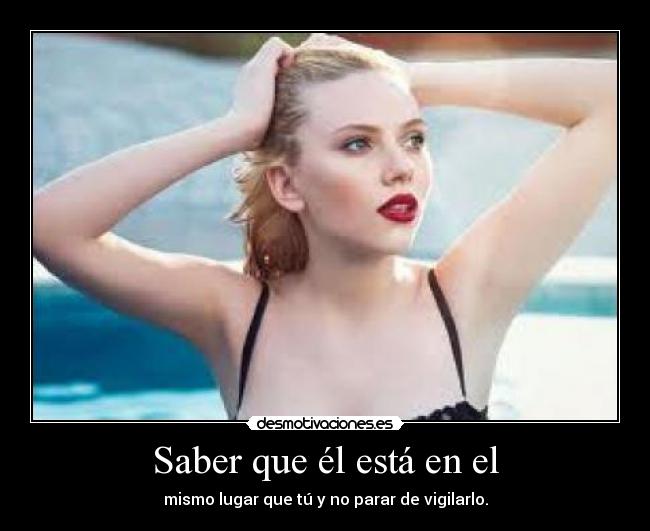 Saber que él está en el - mismo lugar que tú y no parar de vigilarlo.