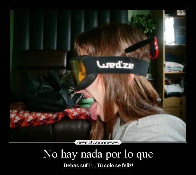 No hay nada por lo que - Debas sufrir... Tú solo se feliz!