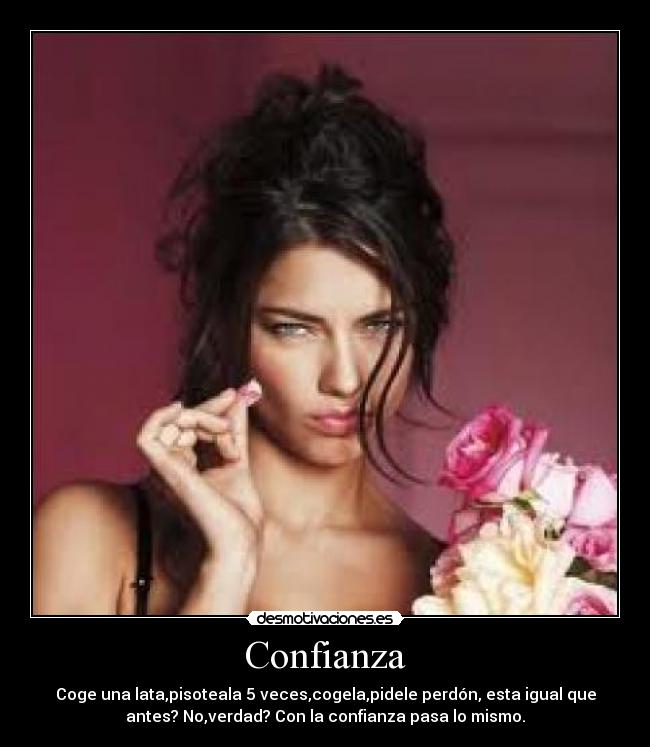 Confianza - Coge una lata,pisoteala 5 veces,cogela,pidele perdón, esta igual que
antes? No,verdad? Con la confianza pasa lo mismo.