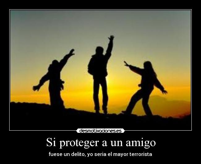 Si proteger a un amigo - fuese un delito, yo seria el mayor terrorista