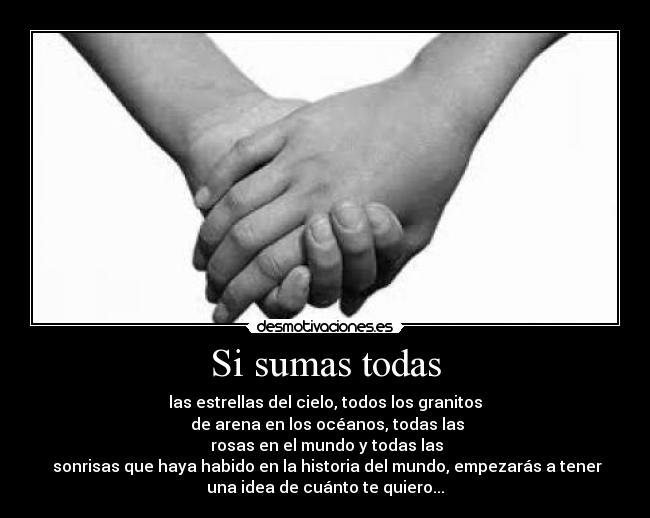 Si sumas todas - las estrellas del cielo, todos los granitos
de arena en los océanos, todas las
rosas en el mundo y todas las
sonrisas que haya habido en la historia del mundo, empezarás a tener
una idea de cuánto te quiero...
