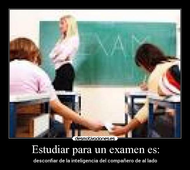 Estudiar para un examen es: - desconfiar de la inteligencia del compañero de al lado