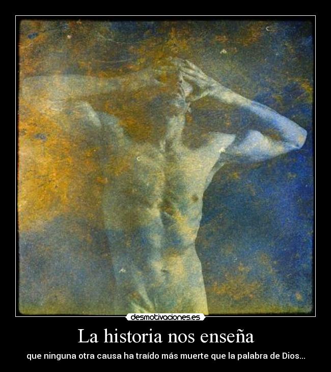La historia nos enseña - que ninguna otra causa ha traído más muerte que la palabra de Dios...