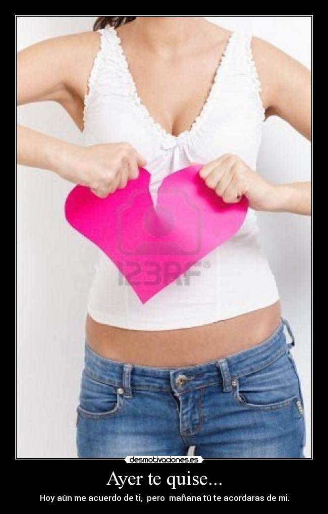 Ayer te quise... - Hoy aún me acuerdo de ti,  pero  mañana tú te acordaras de mi.