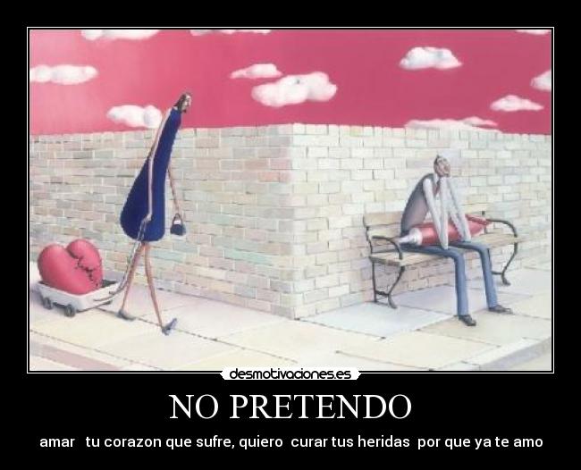 NO PRETENDO - amar   tu corazon que sufre, quiero  curar tus heridas  por que ya te amo