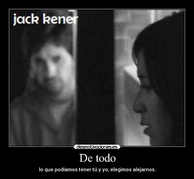 De todo - lo que podíamos tener tú y yo, elegimos alejarnos.