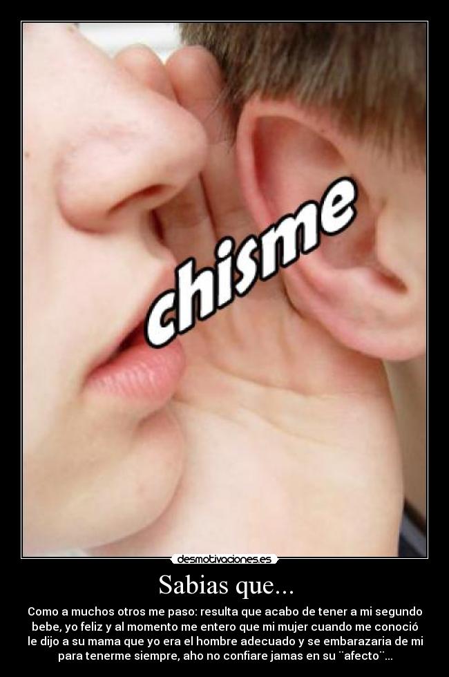 Sabias que... - Como a muchos otros me paso: resulta que acabo de tener a mi segundo
bebe, yo feliz y al momento me entero que mi mujer cuando me conoció
le dijo a su mama que yo era el hombre adecuado y se embarazaria de mi
para tenerme siempre, aho no confiare jamas en su ¨afecto¨...