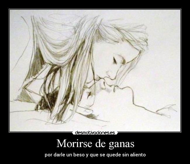 Morirse de ganas - por darle un beso y que se quede sin aliento