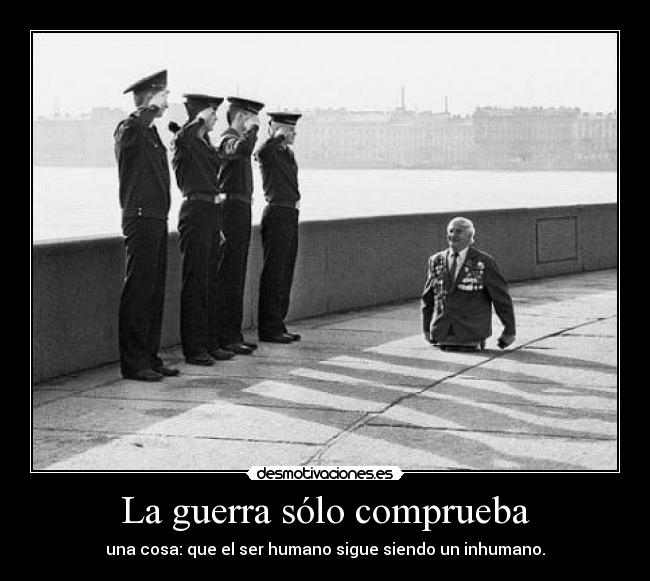 La guerra sólo comprueba - una cosa: que el ser humano sigue siendo un inhumano.