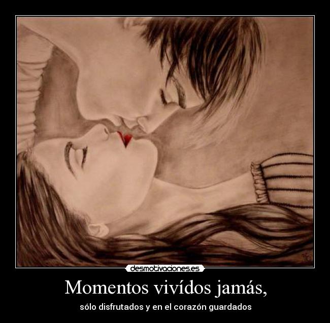 Momentos vivídos jamás, - sólo disfrutados y en el corazón guardados