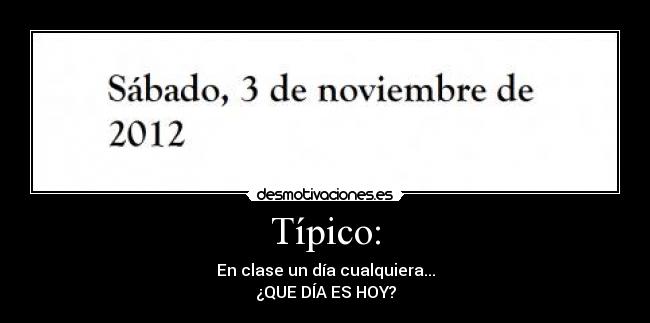 Típico: - En clase un día cualquiera...
¿QUE DÍA ES HOY?
