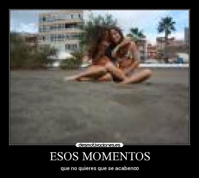 ESOS MOMENTOS - que no quieres que se acaben∞