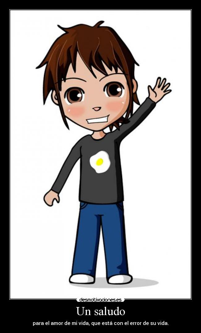 Un saludo - para el amor de mi vida, que está con el error de su vida.