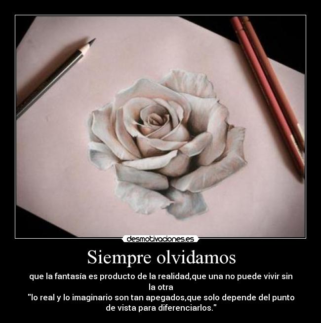 Siempre olvidamos - que la fantasía es producto de la realidad,que una no puede vivir sin
la otra
lo real y lo imaginario son tan apegados,que solo depende del punto
de vista para diferenciarlos.