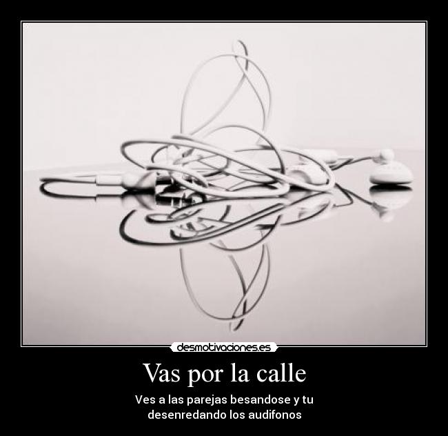 Vas por la calle - Ves a las parejas besandose y tu
desenredando los audifonos