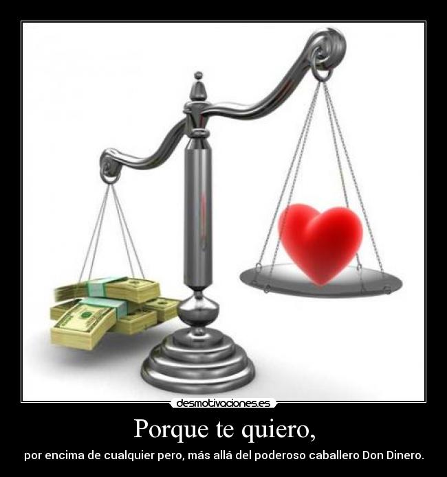 Porque te quiero, - por encima de cualquier pero, más allá del poderoso caballero Don Dinero.