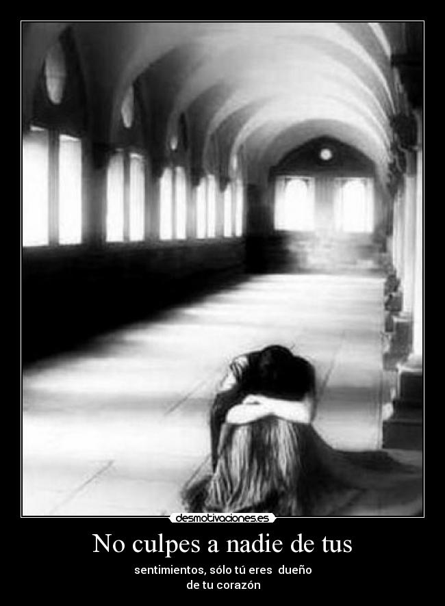 No culpes a nadie de tus - sentimientos, sólo tú eres  dueño
de tu corazón