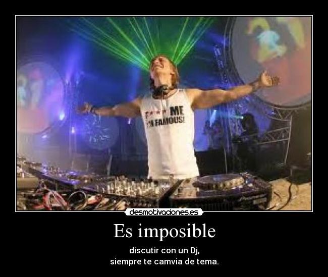 Es imposible - discutir con un Dj,
siempre te camvia de tema.