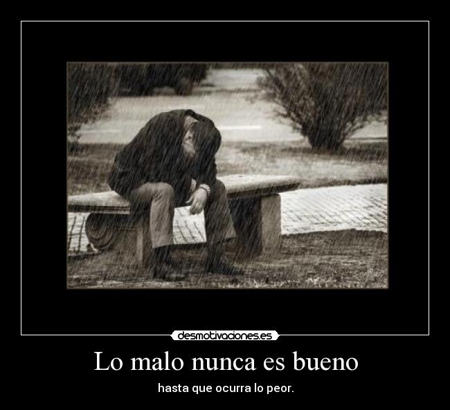 Lo malo nunca es bueno - hasta que ocurra lo peor.