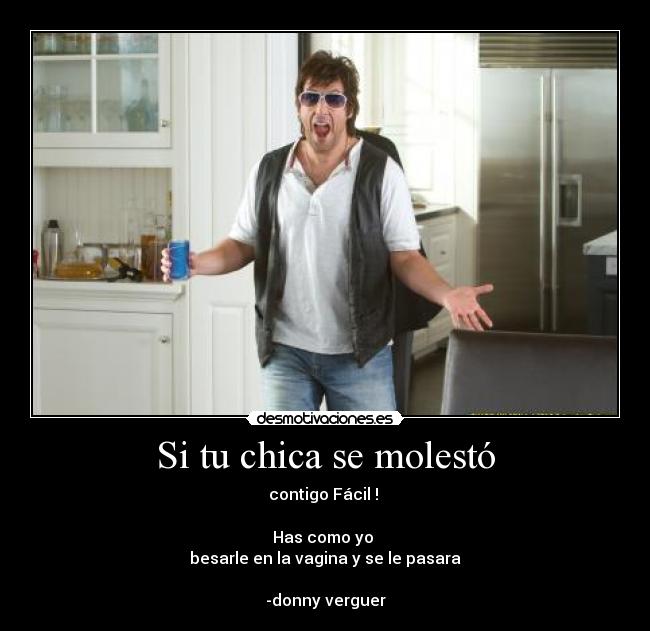 Si tu chica se molestó - contigo Fácil !
Has como yo
besarle en la vagina y se le pasara
-donny verguer
