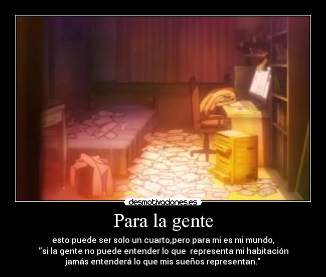 Para la gente - esto puede ser solo un cuarto,pero para mi es mi mundo,
si la gente no puede entender lo que  representa mi habitación
jamás entenderá lo que mis sueños representan.