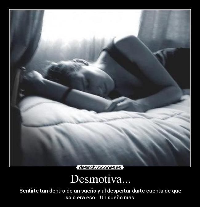 Desmotiva... - Sentirte tan dentro de un sueño y al despertar darte cuenta de que
solo era eso... Un sueño mas.