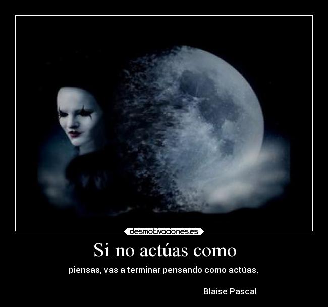 Si no actúas como - piensas, vas a terminar pensando como actúas.
Blaise Pascal
