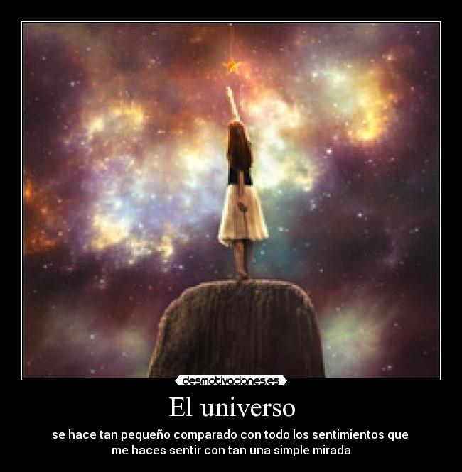 El universo - se hace tan pequeño comparado con todo los sentimientos que 
me haces sentir con tan una simple mirada