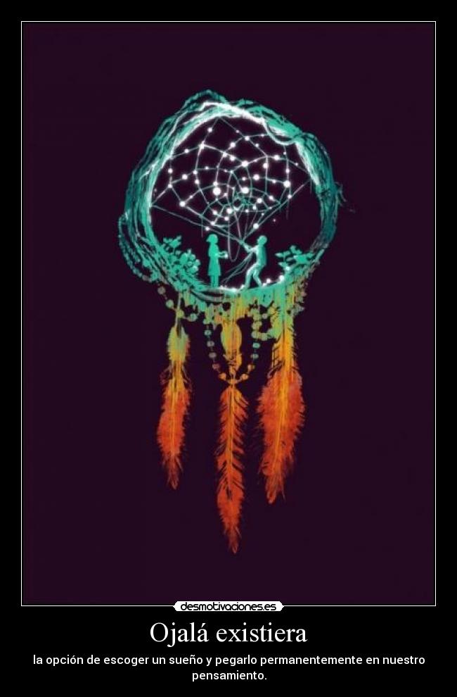 Ojalá existiera - la opción de escoger un sueño y pegarlo permanentemente en nuestro pensamiento.