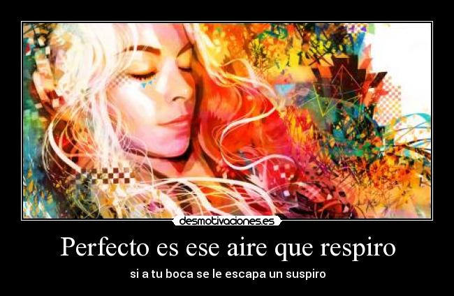 Perfecto es ese aire que respiro - si a tu boca se le escapa un suspiro