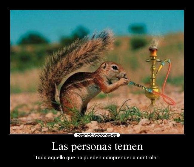 Las personas temen - Todo aquello que no pueden comprender o controlar.