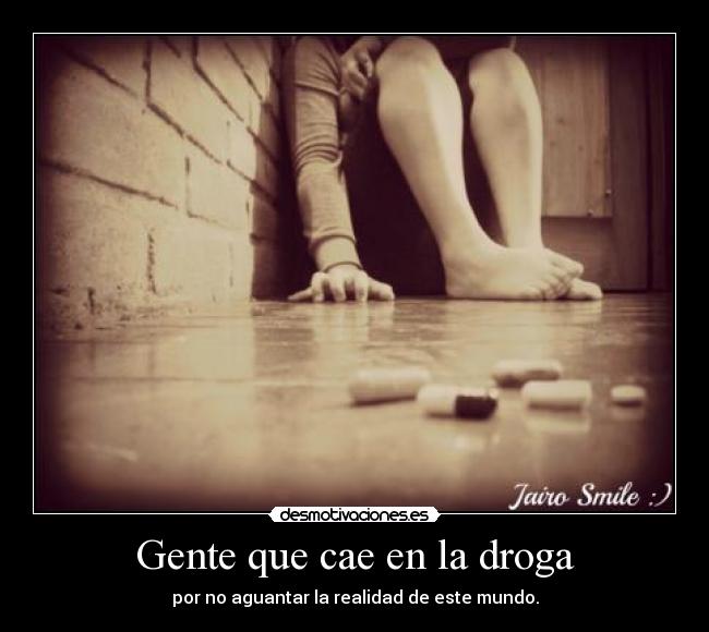 Gente que cae en la droga - por no aguantar la realidad de este mundo.
