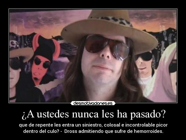 ¿A ustedes nunca les ha pasado? - que de repente les entra un siniestro, colosal e incontrolable picor
dentro del culo? - Dross admitiendo que sufre de hemorroides.