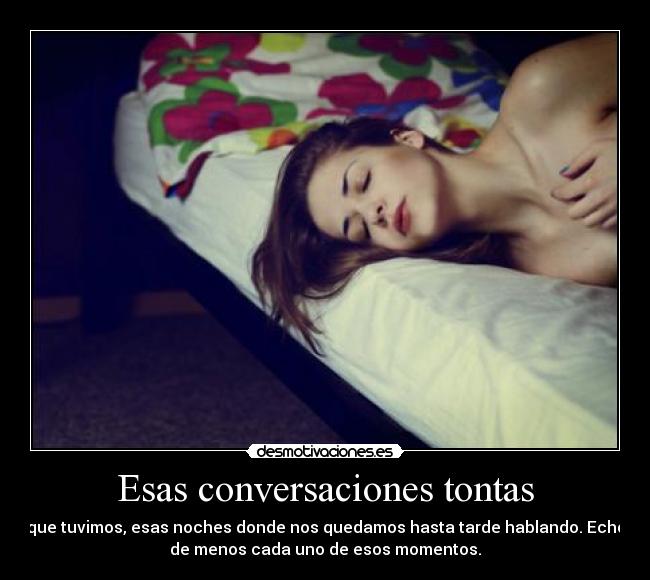 Esas conversaciones tontas - que tuvimos, esas noches donde nos quedamos hasta tarde hablando. Echo
de menos cada uno de esos momentos.