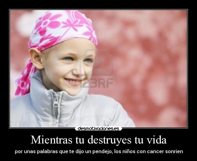 Mientras tu destruyes tu vida - por unas palabras que te dijo un pendejo, los niños con cancer sonrien