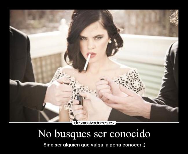 No busques ser conocido - Sino ser alguien que valga la pena conocer ;)