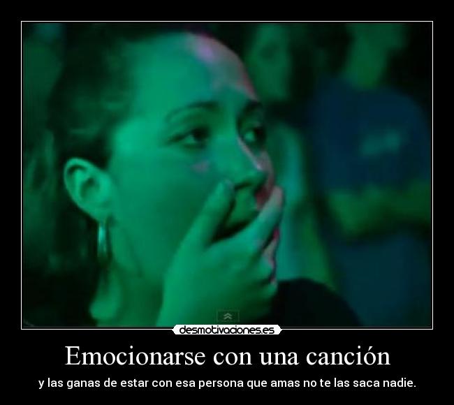 Emocionarse con una canción - y las ganas de estar con esa persona que amas no te las saca nadie.
