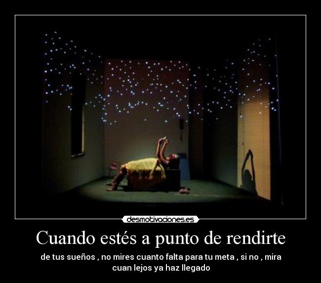 Cuando estés a punto de rendirte - de tus sueños , no mires cuanto falta para tu meta , si no , mira
cuan lejos ya haz llegado