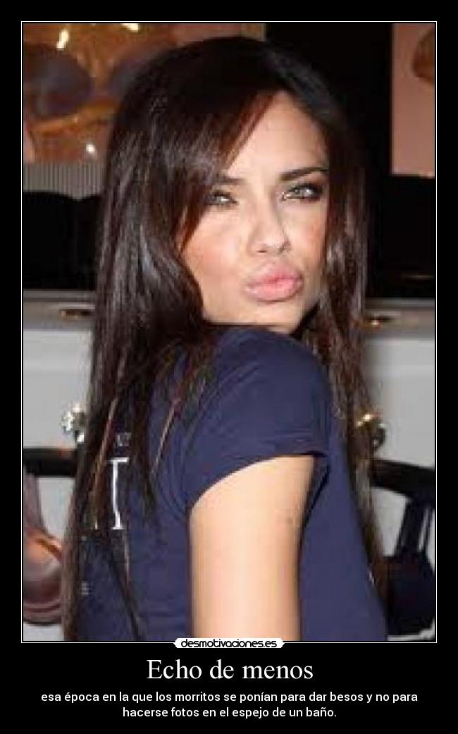 Echo de menos - esa época en la que los morritos se ponían para dar besos y no para
hacerse fotos en el espejo de un baño.