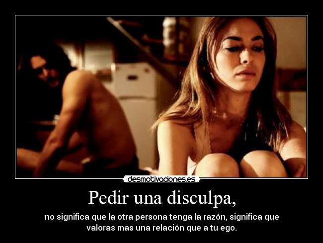 Pedir una disculpa, - no significa que la otra persona tenga la razón, significa que
valoras mas una relación que a tu ego.