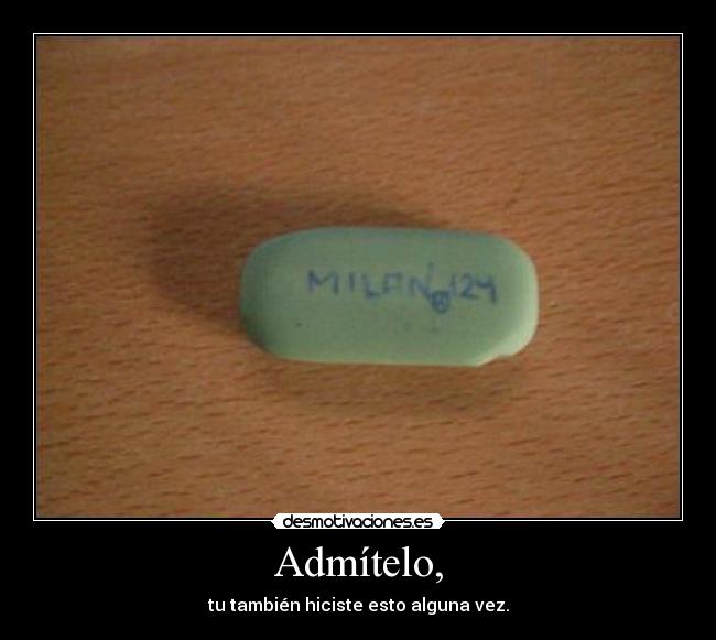 Admítelo, - tu también hiciste esto alguna vez.